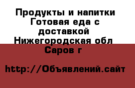 Продукты и напитки Готовая еда с доставкой. Нижегородская обл.,Саров г.